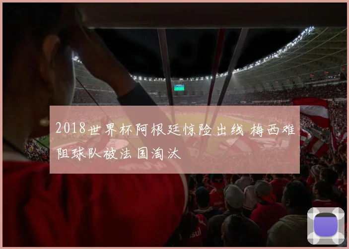2018世界杯阿根廷惊险出线 梅西难阻球队被法国淘汰