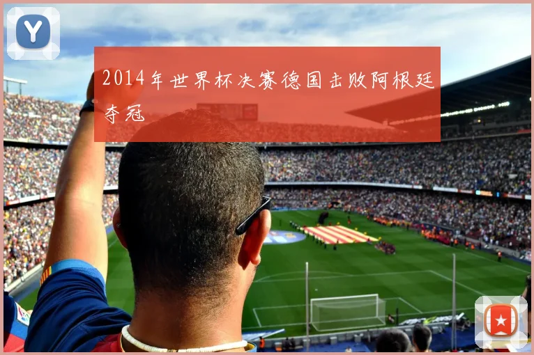 2014年世界杯决赛德国击败阿根廷夺冠