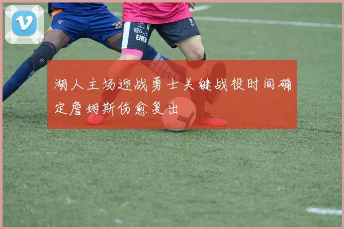 湖人主场迎战勇士关键战役时间确定詹姆斯伤愈复出
