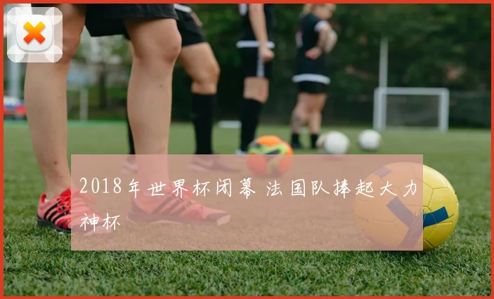 2018年世界杯闭幕 法国队捧起大力神杯
