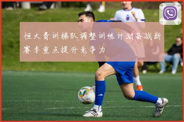 恒大青训梯队调整训练计划备战新赛季重点提升竞争力