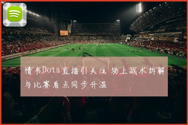 情书Dota直播引关注 场上战术拆解与比赛看点同步升温