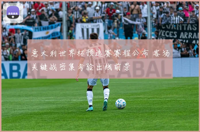 意大利世界杯预选赛赛程公布 客场关键战密集考验出线前景