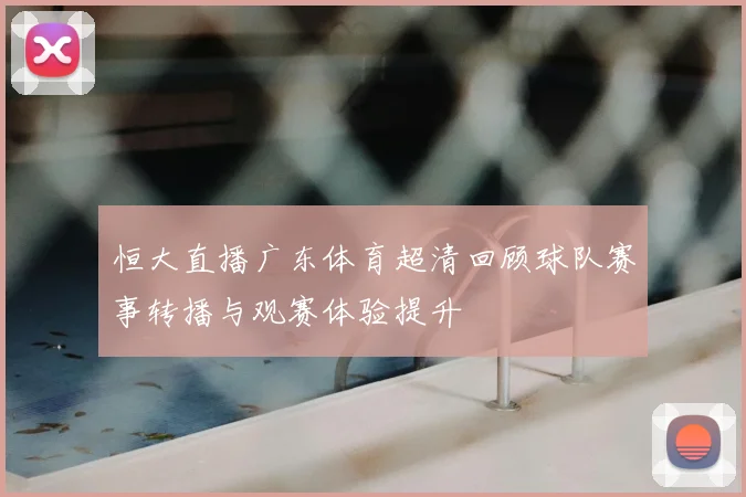 恒大直播广东体育超清回顾球队赛事转播与观赛体验提升