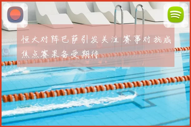 恒大对阵巴萨引发关注 赛事对抗成焦点赛果备受期待