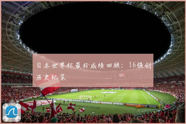 日本世界杯最好成绩回顾:16强创历史纪录