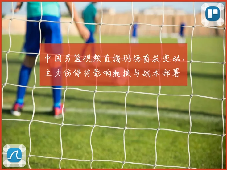中国男篮视频直播现场首发变动，主力伤停将影响轮换与战术部署
