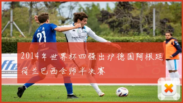 2014年世界杯四强出炉德国阿根廷荷兰巴西会师半决赛