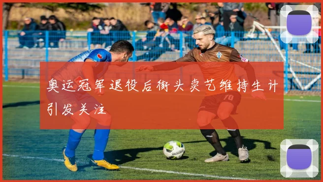 奥运冠军退役后街头卖艺维持生计引发关注