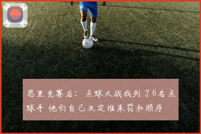 恩里克赛后：点球大战我列了6名点球手 他们自己决定谁来罚和顺序