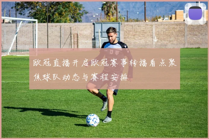 欧冠直播开启欧冠赛事转播看点聚焦球队动态与赛程安排