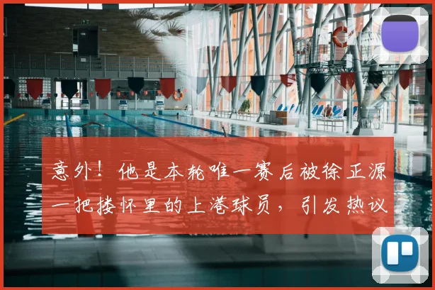意外！他是本轮唯一赛后被徐正源一把搂怀里的上港球员，引发热议_李帅_辽宁_比赛