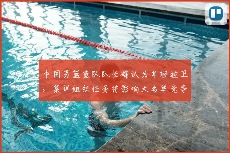 中国男篮蓝队队长确认为年轻控卫，集训组织任务将影响大名单竞争