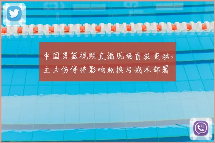 中国男篮视频直播现场首发变动，主力伤停将影响轮换与战术部署