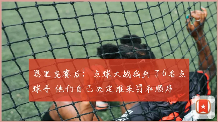 恩里克赛后：点球大战我列了6名点球手 他们自己决定谁来罚和顺序