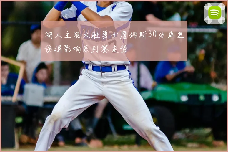 湖人主场大胜勇士詹姆斯30分库里伤退影响系列赛走势