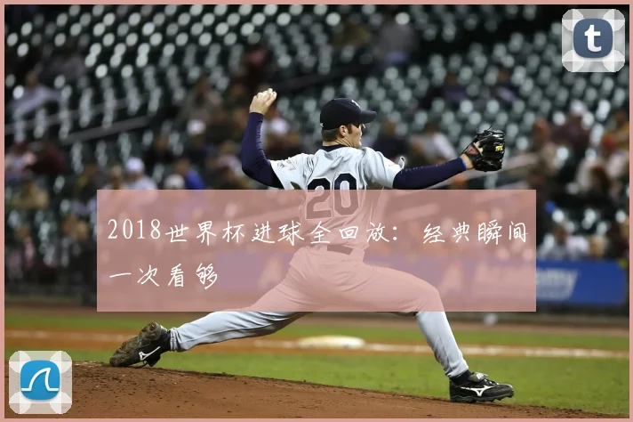 2018世界杯进球全回放:经典瞬间一次看够