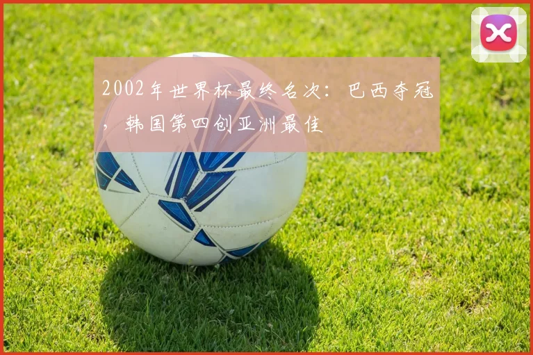 2002年世界杯最终名次:巴西夺冠,韩国第四创亚洲最佳
