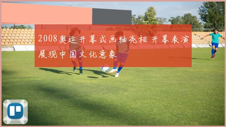 2008奥运开幕式画轴亮相 开幕表演展现中国文化意象