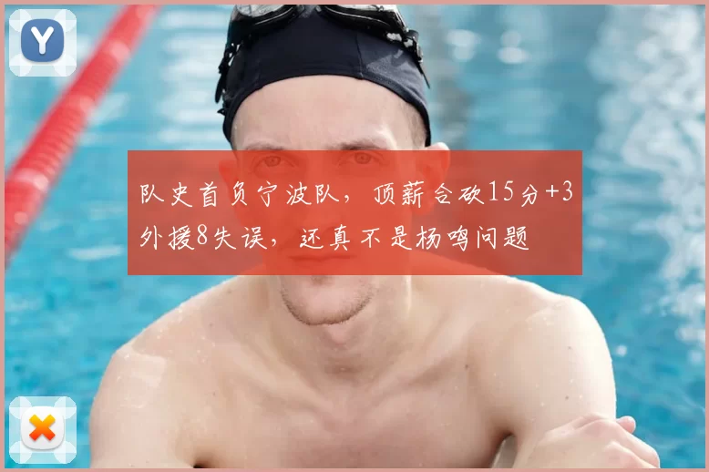 队史首负宁波队，顶薪合砍15分+3外援8失误，还真不是杨鸣问题