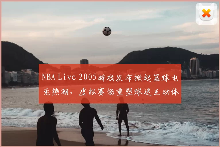 NBA Live 2005游戏发布掀起篮球电竞热潮,虚拟赛场重塑球迷互动体验