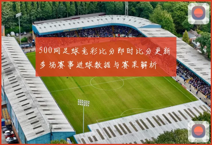 500网足球竞彩比分即时比分更新 多场赛事进球数据与赛果解析