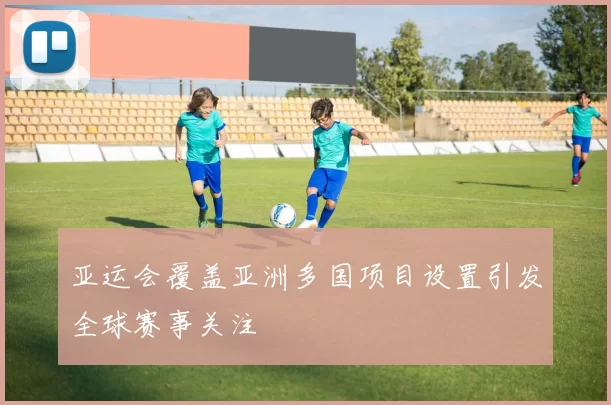 亚运会覆盖亚洲多国项目设置引发全球赛事关注