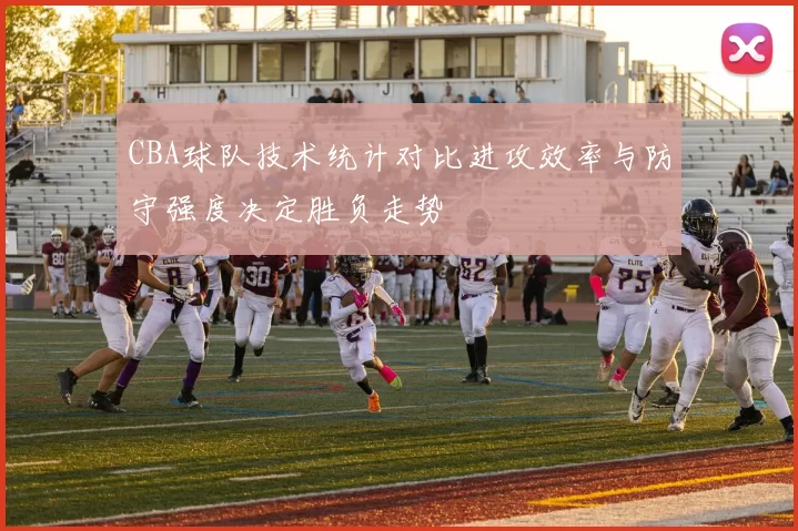CBA球队技术统计对比进攻效率与防守强度决定胜负走势