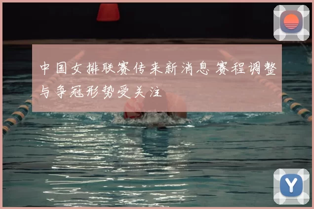中国女排联赛传来新消息 赛程调整与争冠形势受关注