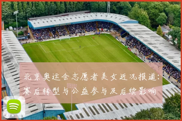 北京奥运会志愿者美女近况报道:赛后转型与公益参与及后续影响