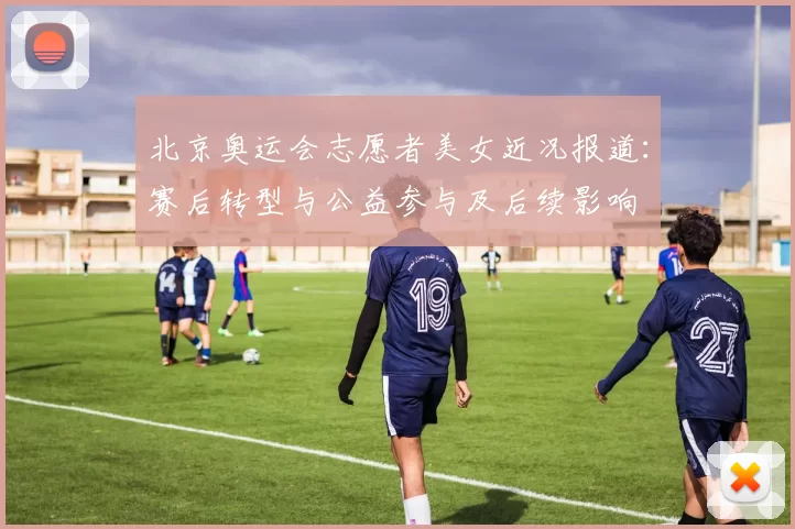 北京奥运会志愿者美女近况报道:赛后转型与公益参与及后续影响