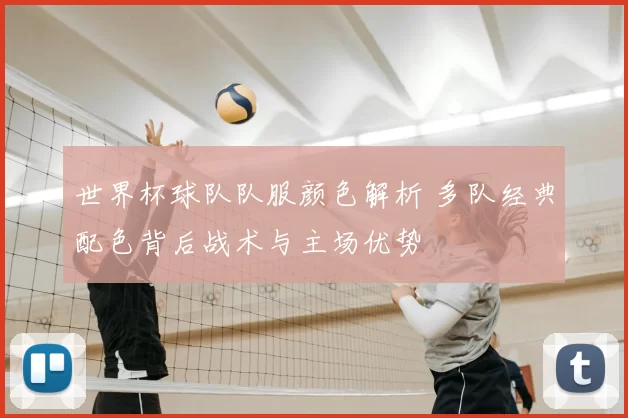 世界杯球队队服颜色解析 多队经典配色背后战术与主场优势