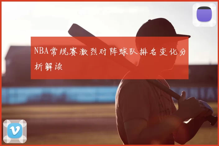 NBA常规赛激烈对阵球队排名变化分析解读