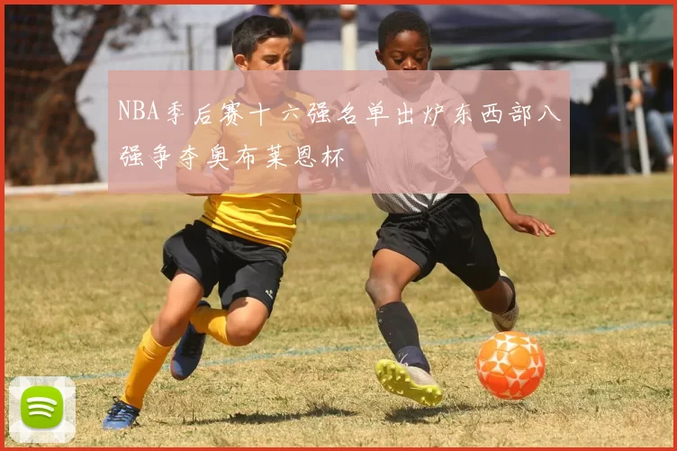 NBA季后赛十六强名单出炉东西部八强争夺奥布莱恩杯