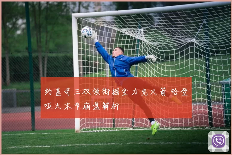 约基奇三双领衔掘金力克火箭 哈登哑火末节崩盘解析