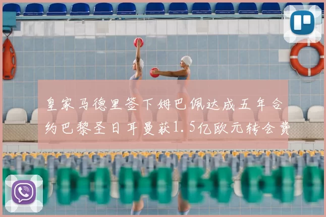 皇家马德里签下姆巴佩达成五年合约巴黎圣日耳曼获1.5亿欧元转会费