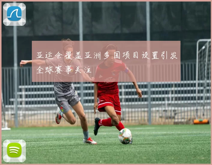 亚运会覆盖亚洲多国项目设置引发全球赛事关注