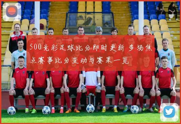 500竞彩足球比分即时更新 多场焦点赛事比分变动与赛果一览