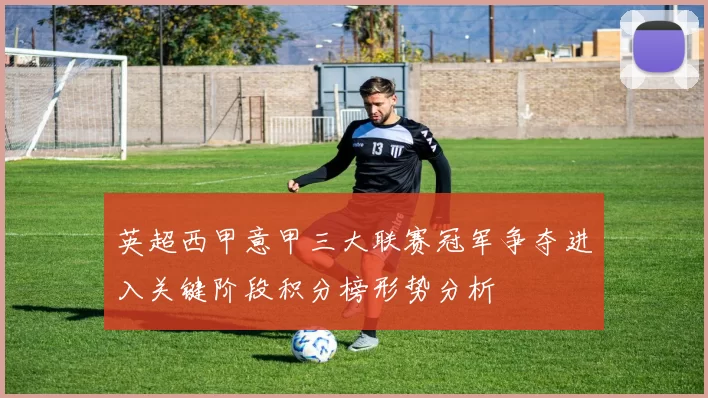 英超西甲意甲三大联赛冠军争夺进入关键阶段积分榜形势分析