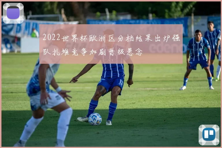 2022世界杯欧洲区分档结果出炉强队扎堆竞争加剧晋级悬念