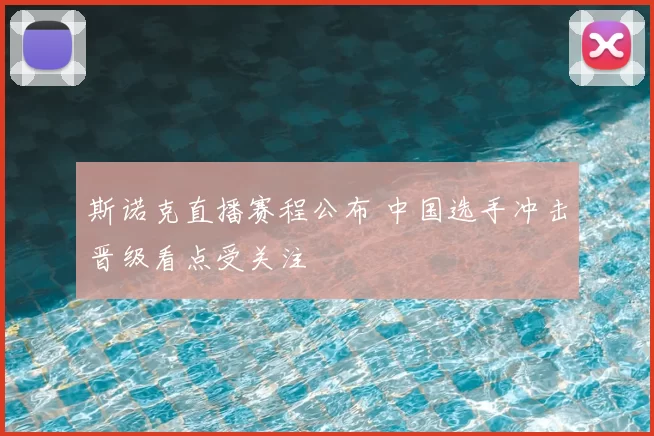 斯诺克直播赛程公布 中国选手冲击晋级看点受关注