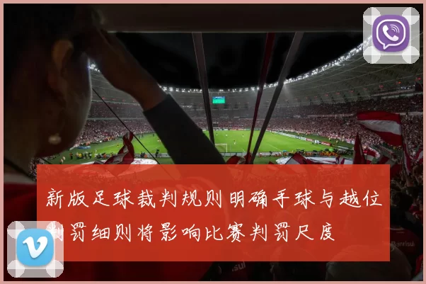 新版足球裁判规则明确手球与越位判罚细则将影响比赛判罚尺度