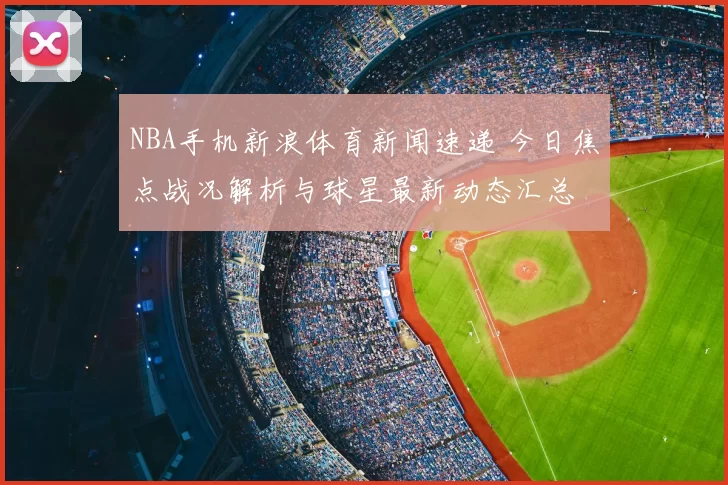 NBA手机新浪体育新闻速递 今日焦点战况解析与球星最新动态汇总