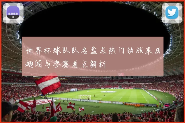 世界杯球队队名盘点热门劲旅来历趣闻与参赛看点解析