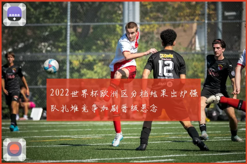 2022世界杯欧洲区分档结果出炉强队扎堆竞争加剧晋级悬念