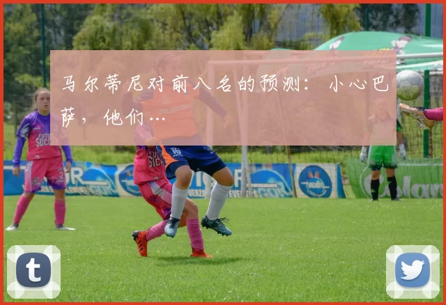 马尔蒂尼对前八名的预测:小心巴萨,他们…