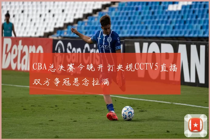 CBA总决赛今晚开打央视CCTV5直播双方争冠悬念拉满