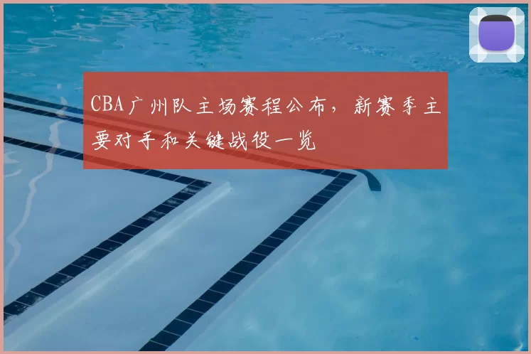 CBA广州队主场赛程公布，新赛季主要对手和关键战役一览