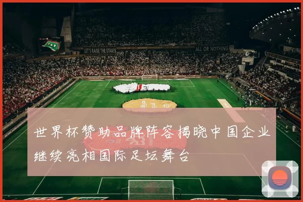 世界杯赞助品牌阵容揭晓中国企业继续亮相国际足坛舞台