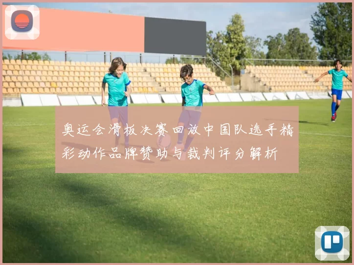 奥运会滑板决赛回放中国队选手精彩动作品牌赞助与裁判评分解析